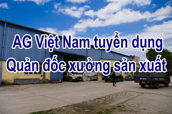 AG Việt Nam Tuyển Dụng Quản Đốc Xưởng Sản Xuất